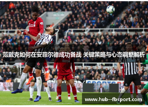 范戴克如何在安菲尔德成功备战 关键策略与心态调整解析