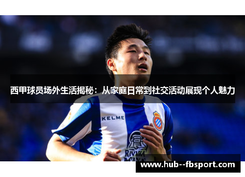 西甲球员场外生活揭秘：从家庭日常到社交活动展现个人魅力