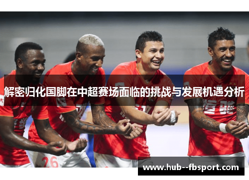 解密归化国脚在中超赛场面临的挑战与发展机遇分析
