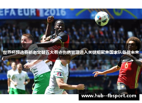 世界杯预选赛新老交替五大看点伤病管理进入关键期聚焦国家队备战未来