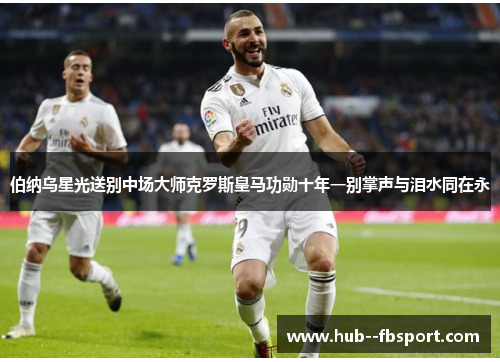 伯纳乌星光送别中场大师克罗斯皇马功勋十年一别掌声与泪水同在永 伯纳乌星光送别中场大师克罗斯皇马功勋十年一别掌声与泪水同在永