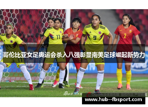 哥伦比亚女足奥运会杀入八强彰显南美足球崛起新势力 哥伦比亚女足奥运会杀入八强彰显南美足球崛起新势力