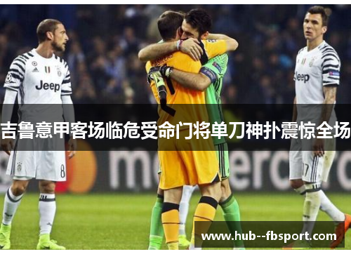 吉鲁意甲客场临危受命门将单刀神扑震惊全场 吉鲁意甲客场临危受命门将单刀神扑震惊全场