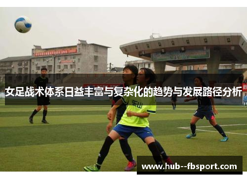 女足战术体系日益丰富与复杂化的趋势与发展路径分析 女足战术体系日益丰富与复杂化的趋势与发展路径分析