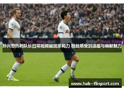 孙兴慜热刺队长日常视频展现亲和力 粉丝感受到温暖与幽默魅力 孙兴慜热刺队长日常视频展现亲和力 粉丝感受到温暖与幽默魅力