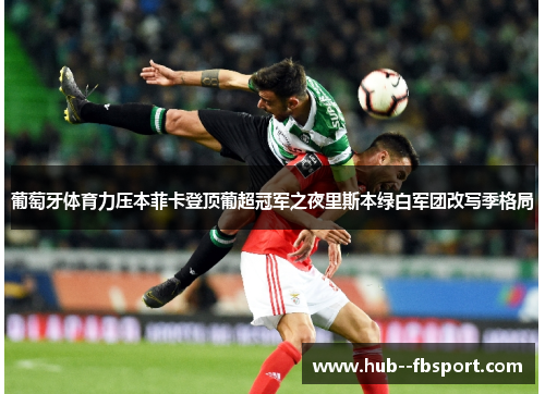 葡萄牙体育力压本菲卡登顶葡超冠军之夜里斯本绿白军团改写季格局