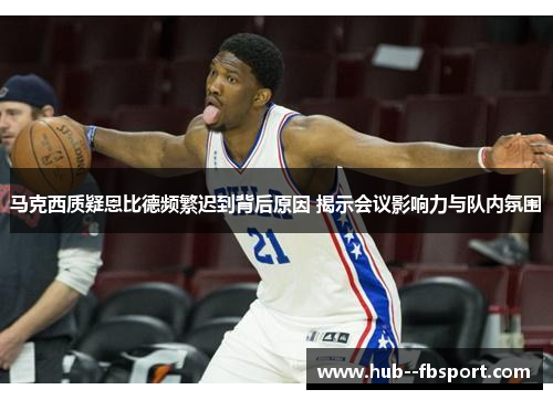 马克西质疑恩比德频繁迟到背后原因 揭示会议影响力与队内氛围