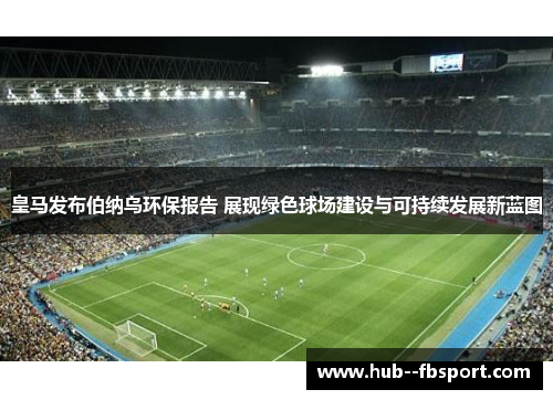 皇马发布伯纳乌环保报告 展现绿色球场建设与可持续发展新蓝图