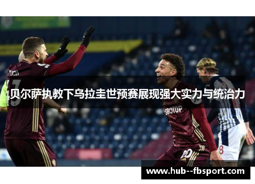 贝尔萨执教下乌拉圭世预赛展现强大实力与统治力 贝尔萨执教下乌拉圭世预赛展现强大实力与统治力