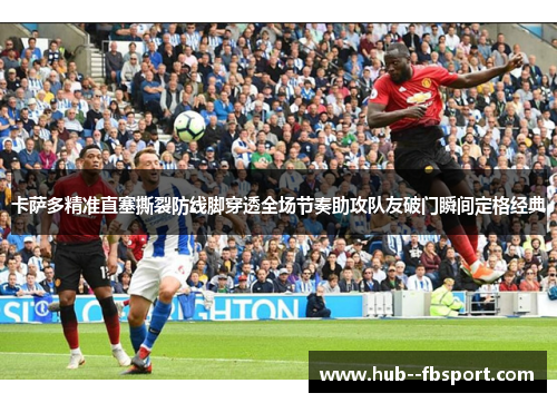 卡萨多精准直塞撕裂防线脚穿透全场节奏助攻队友破门瞬间定格经典 卡萨多精准直塞撕裂防线脚穿透全场节奏助攻队友破门瞬间定格经典